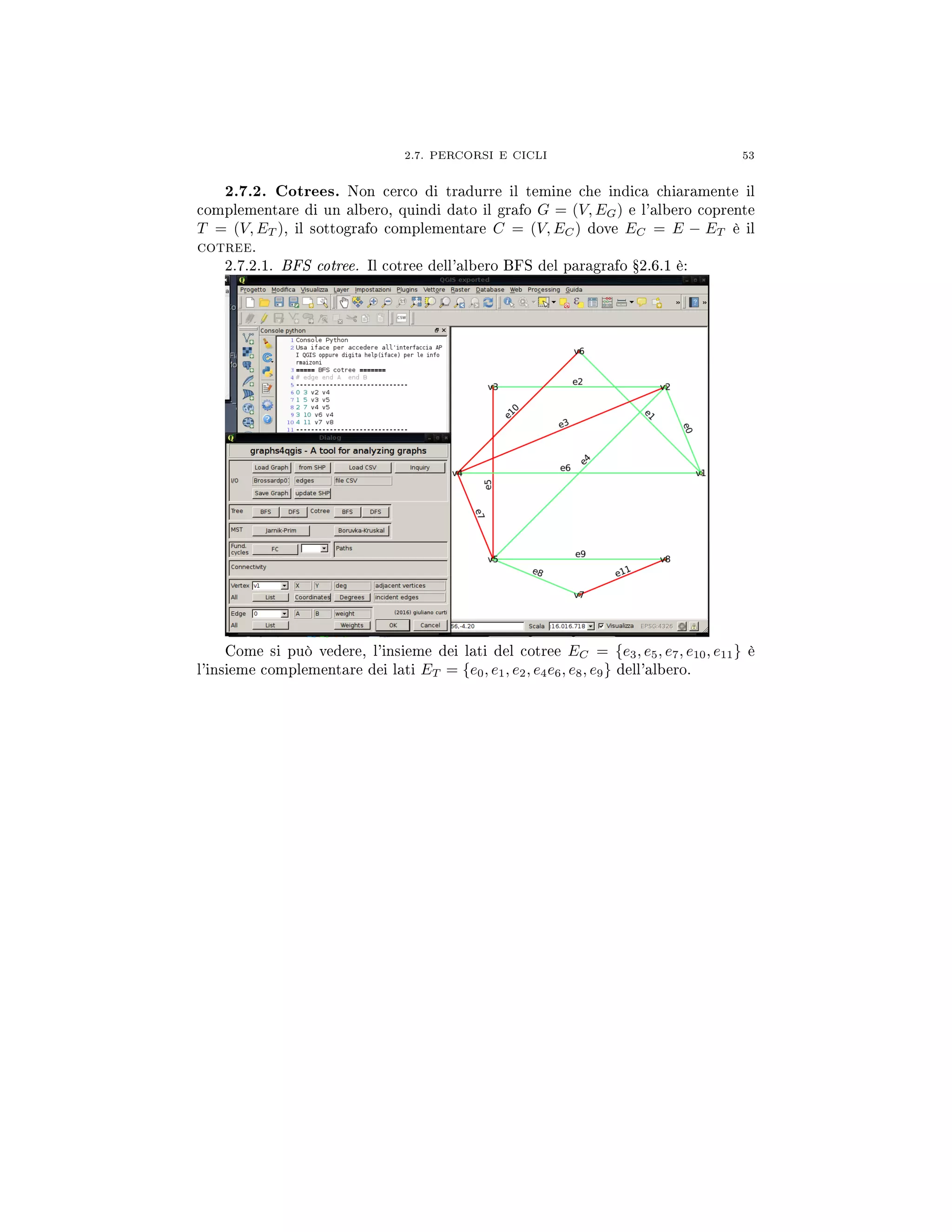 2.7. PERCORSI E CICLI 53
2.7.2. Cotrees. Non cerco di tradurre il temine che indica chiaramente il
complementare di un albero, quindi dato il grafo G = (V, EG) e l'albero coprente
T = (V, ET ), il sottografo complementare C = (V, EC) dove EC = E − ET è il
cotree.
2.7.2.1. BFS cotree. Il cotree dell'albero BFS del paragrafo Ÿ2.6.1 è:
Come si può vedere, l'insieme dei lati del cotree EC = {e3, e5, e7, e10, e11} è
l'insieme complementare dei lati ET = {e0, e1, e2, e4e6, e8, e9} dell'albero.
 