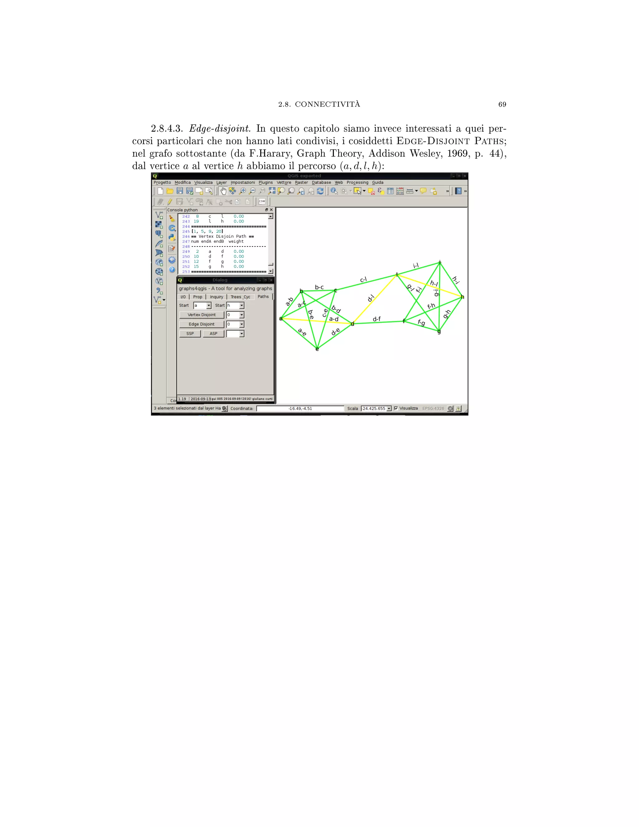 2.8. CONNECTIVITÀ 69
2.8.4.3. Edge-disjoint. In questo capitolo siamo invece interessati a quei per-
corsi particolari che non hanno lati condivisi, i cosiddetti Edge-Disjoint Paths;
nel grafo sottostante (da F.Harary, Graph Theory, Addison Wesley, 1969, p. 44),
dal vertice a al vertice h abbiamo il percorso (a, d, l, h):
 