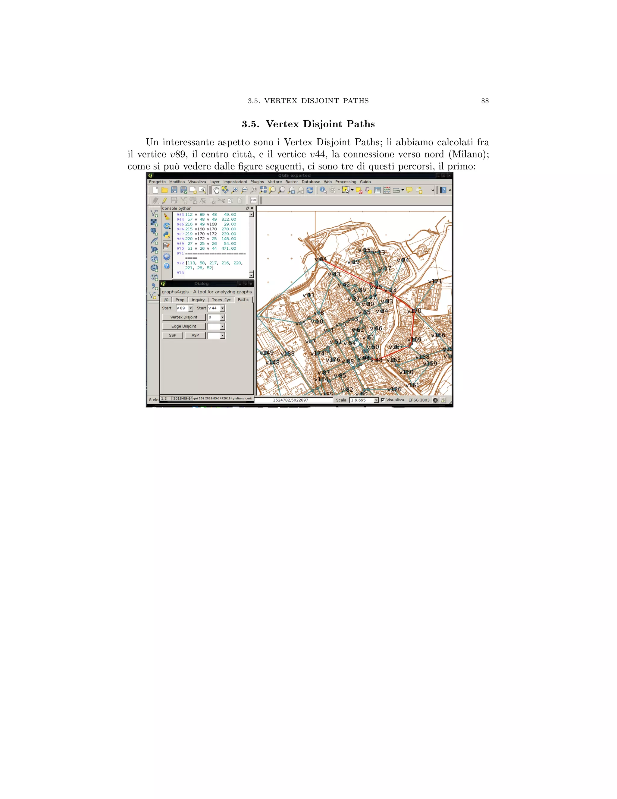 3.5. VERTEX DISJOINT PATHS 88
3.5. Vertex Disjoint Paths
Un interessante aspetto sono i Vertex Disjoint Paths; li abbiamo calcolati fra
il vertice v89, il centro città, e il vertice v44, la connessione verso nord (Milano);
come si può vedere dalle gure seguenti, ci sono tre di questi percorsi, il primo:
 
