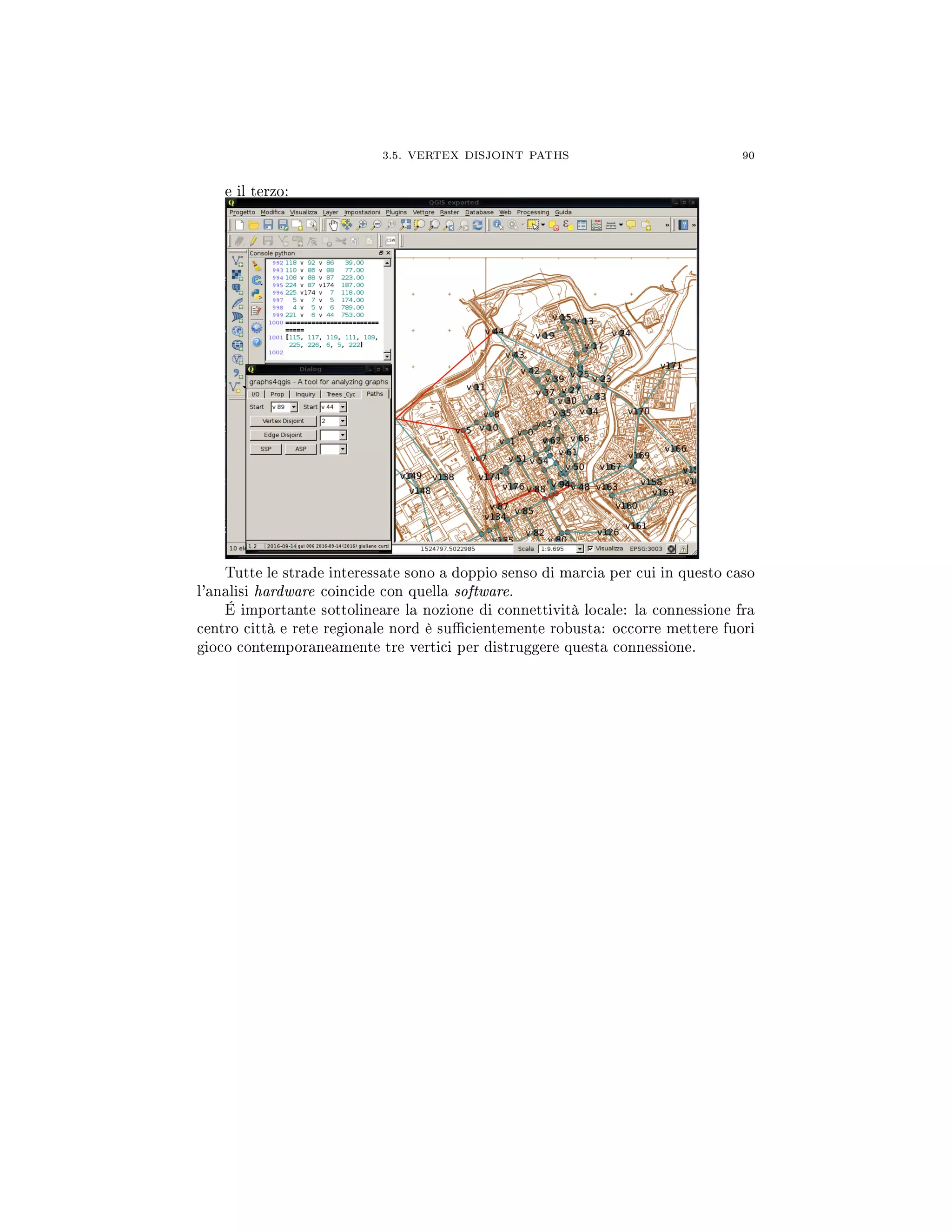 3.5. VERTEX DISJOINT PATHS 90
e il terzo:
Tutte le strade interessate sono a doppio senso di marcia per cui in questo caso
l'analisi hardware coincide con quella software.
É importante sottolineare la nozione di connettività locale: la connessione fra
centro città e rete regionale nord è sucientemente robusta: occorre mettere fuori
gioco contemporaneamente tre vertici per distruggere questa connessione.
 