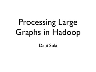 Processing Large
Graphs in Hadoop
Dani Solà