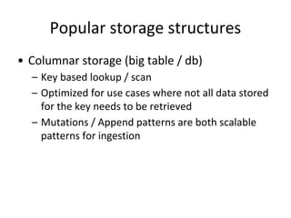 Popular storage structures
• Columnar storage (big table / db)
– Key based lookup / scan
– Optimized for use cases where not all data stored
for the key needs to be retrieved
– Mutations / Append patterns are both scalable
patterns for ingestion
 