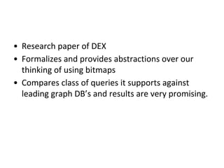 • Research paper of DEX
• Formalizes and provides abstractions over our
thinking of using bitmaps
• Compares class of queries it supports against
leading graph DB’s and results are very promising.
 