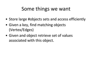 Some things we want
• Store large #objects sets and access efficiently
• Given a key, find matching objects
(Vertex/Edges)
• Given and object retrieve set of values
associated with this object.
 