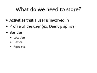 What do we need to store?
• Activities that a user is involved in
• Profile of the user (ex. Demographics)
• Besides
• Location
• Device
• Apps etc
 