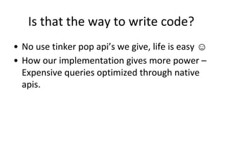 Is that the way to write code?
• No use tinker pop api’s we give, life is easy ☺
• How our implementation gives more power –
Expensive queries optimized through native
apis.
 