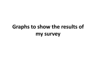 Graphs to show the results of
         my survey
 