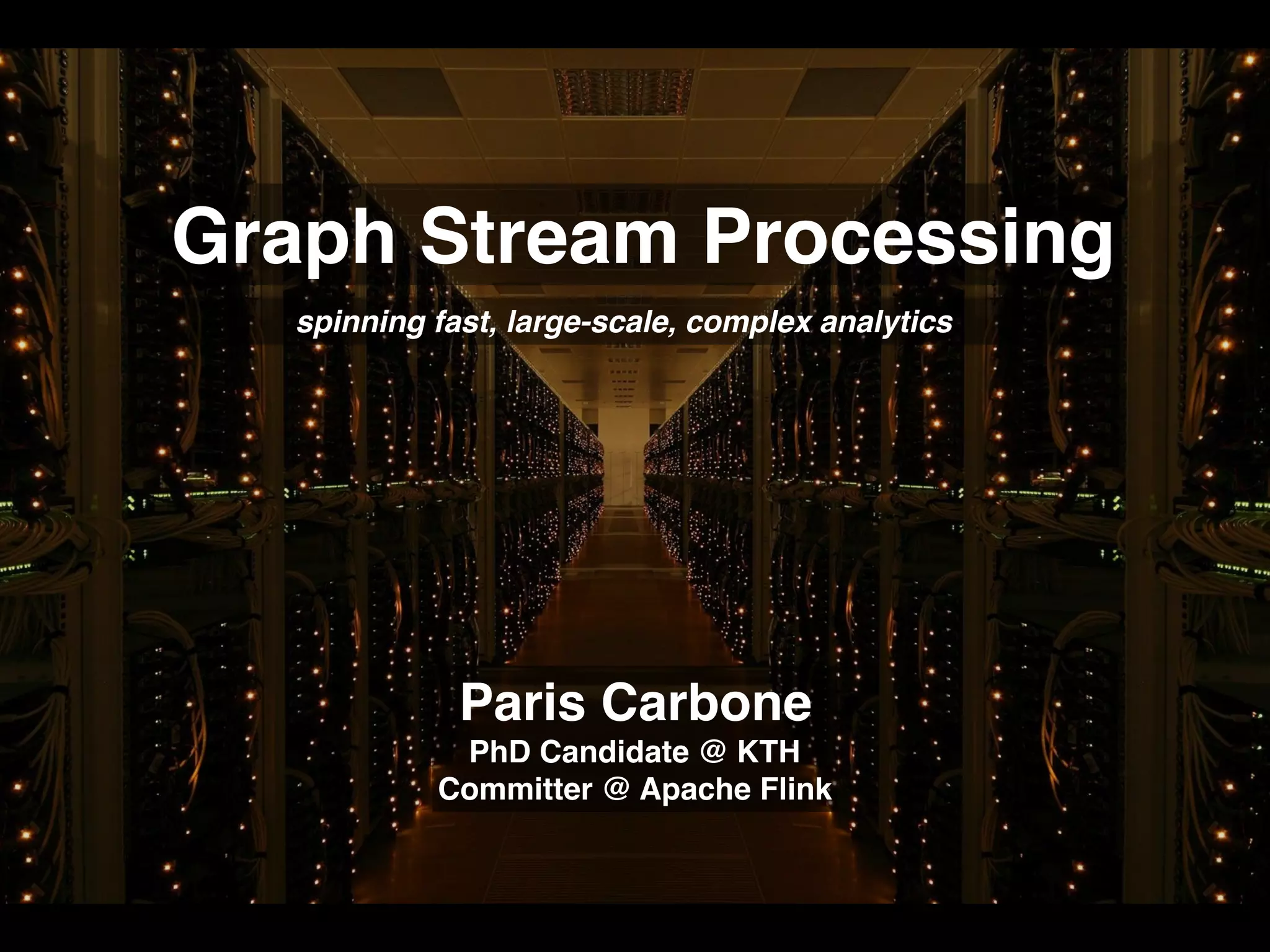 Graph Stream Processing spinning fast, large-scale, complex analytics Paris Carbone PhD Candidate @ KTH Committer @ Apache Flink 