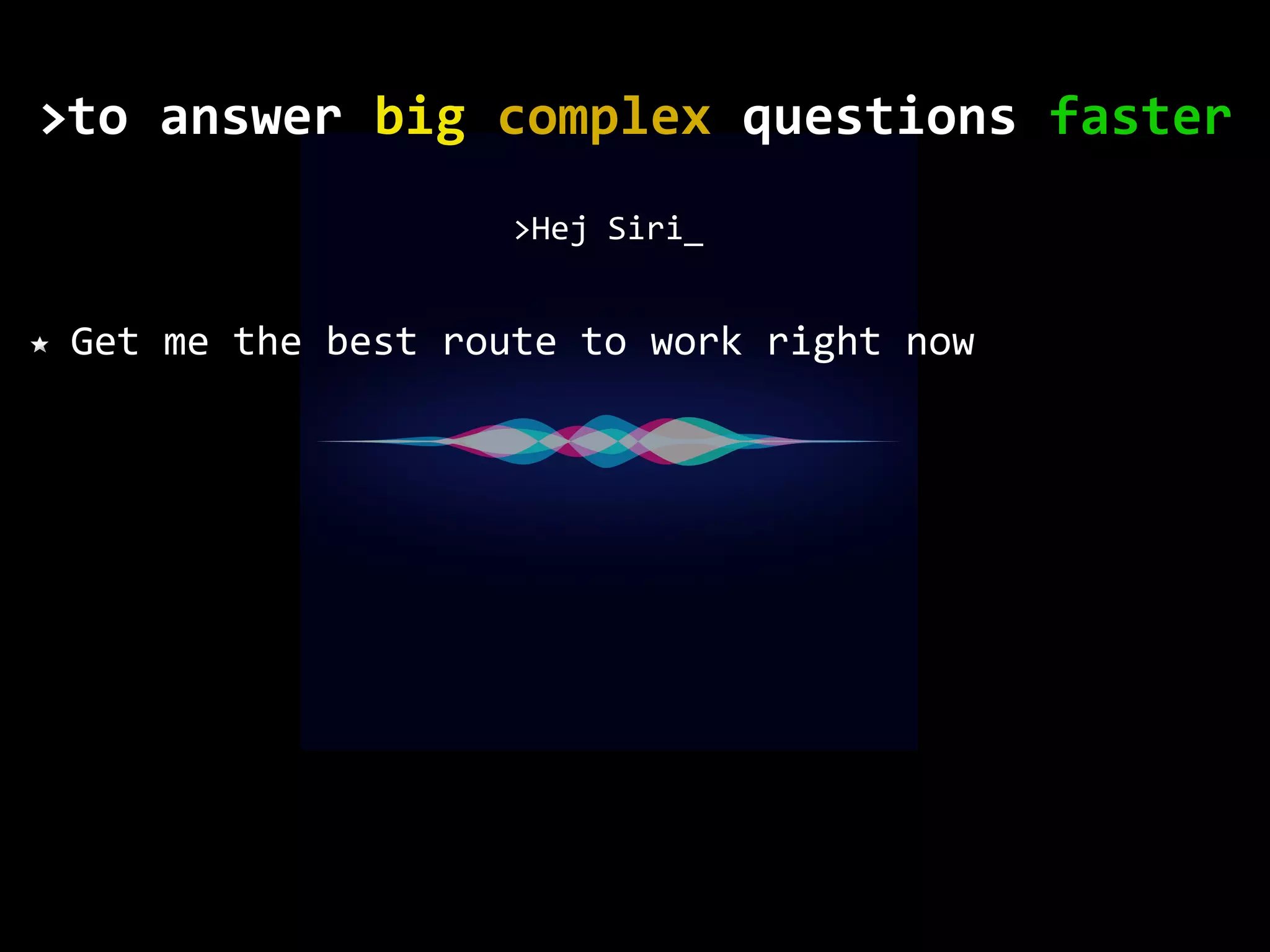 Get me the best route to work right now >Hej Siri_ to	answer	big	complex	questions	faster> 
