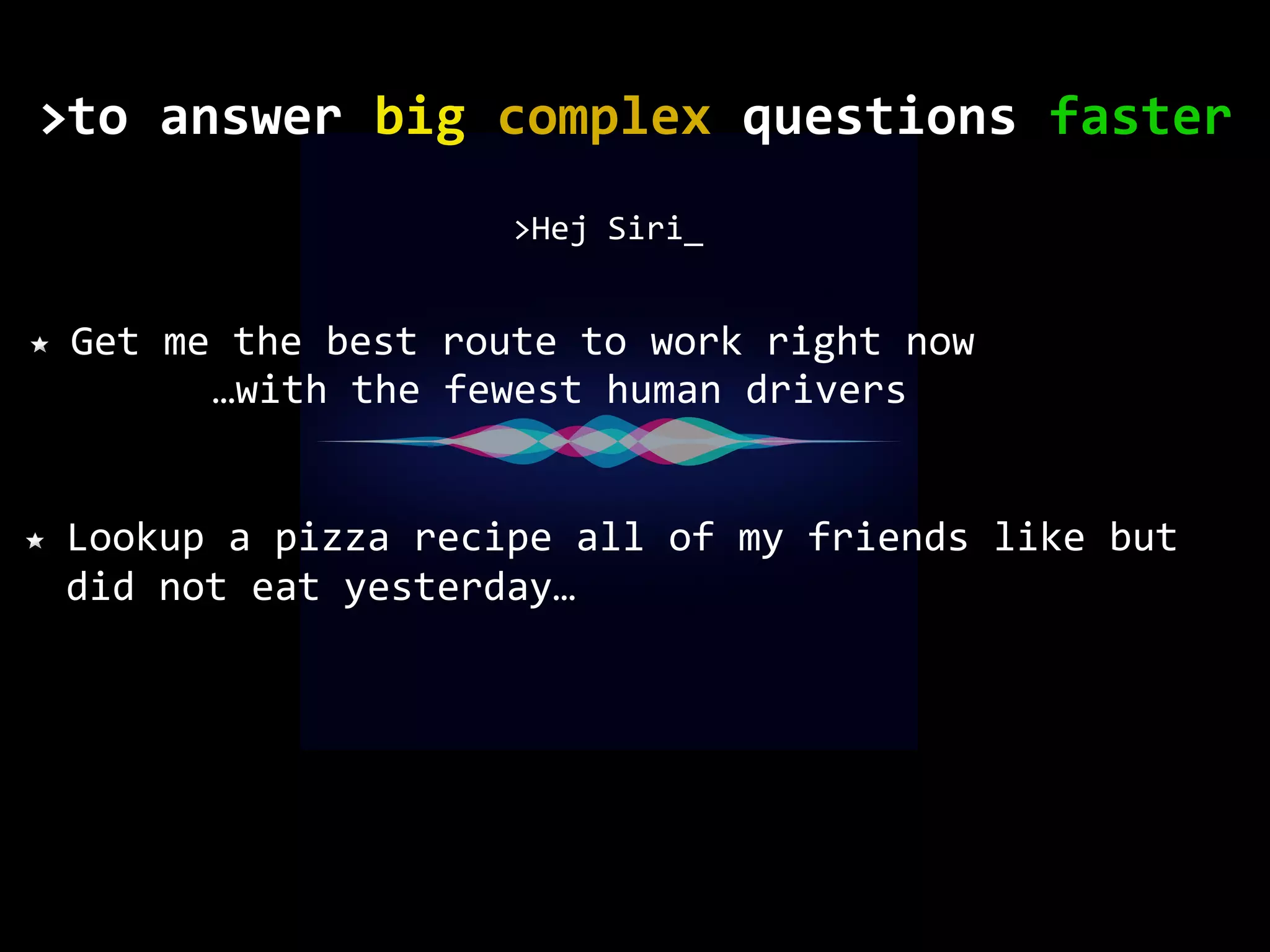 Get me the best route to work right now >Hej Siri_ Lookup a pizza recipe all of my friends like but did not eat yesterday… …with the fewest human drivers to	answer	big	complex	questions	faster> 