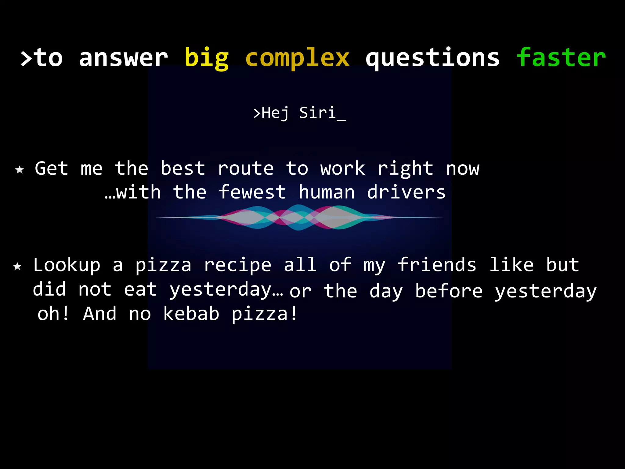 Get me the best route to work right now >Hej Siri_ Lookup a pizza recipe all of my friends like but did not eat yesterday… or the day before yesterday oh! And no kebab pizza! …with the fewest human drivers to	answer	big	complex	questions	faster> 