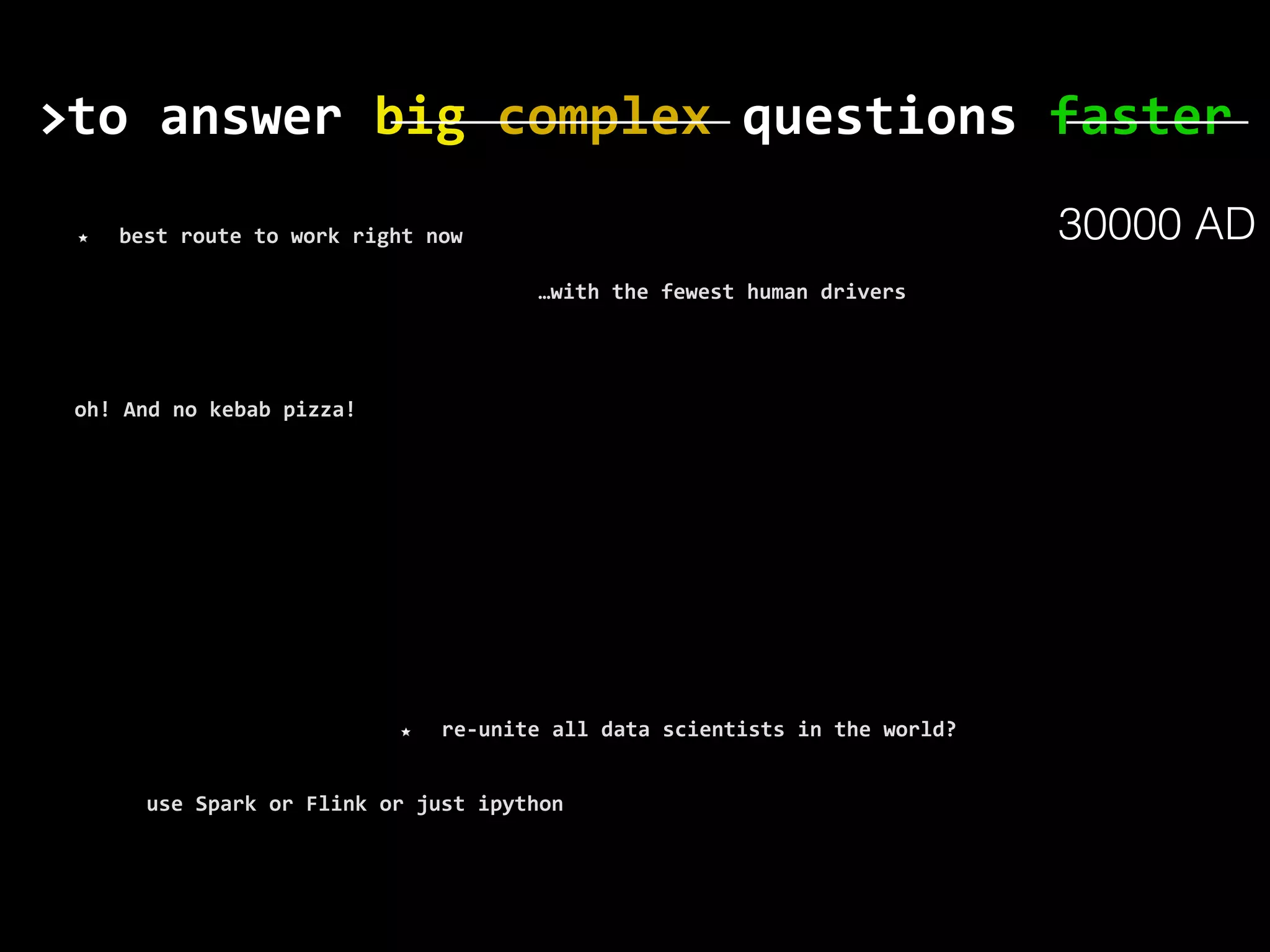 to	answer	big	complex	questions	faster> use	Spark	or	Flink	or	just	ipython best	route	to	work	right	now re-unite	all	data	scientists	in	the	world? oh!	And	no	kebab	pizza! …with	the	fewest	human	drivers 30000 AD 