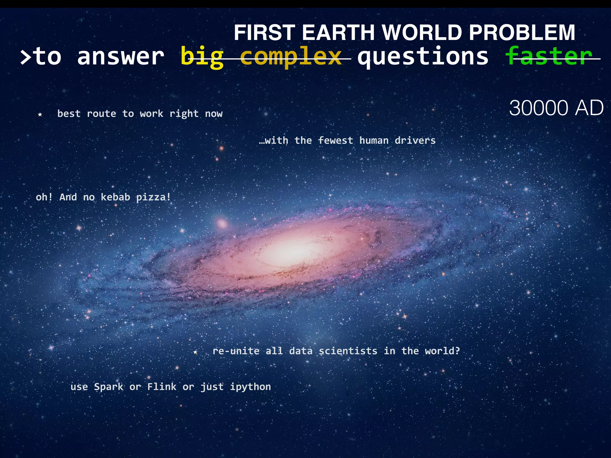 to	answer	big	complex	questions	faster> FIRST EARTH WORLD PROBLEM use	Spark	or	Flink	or	just	ipython best	route	to	work	right	now re-unite	all	data	scientists	in	the	world? oh!	And	no	kebab	pizza! …with	the	fewest	human	drivers 30000 AD 