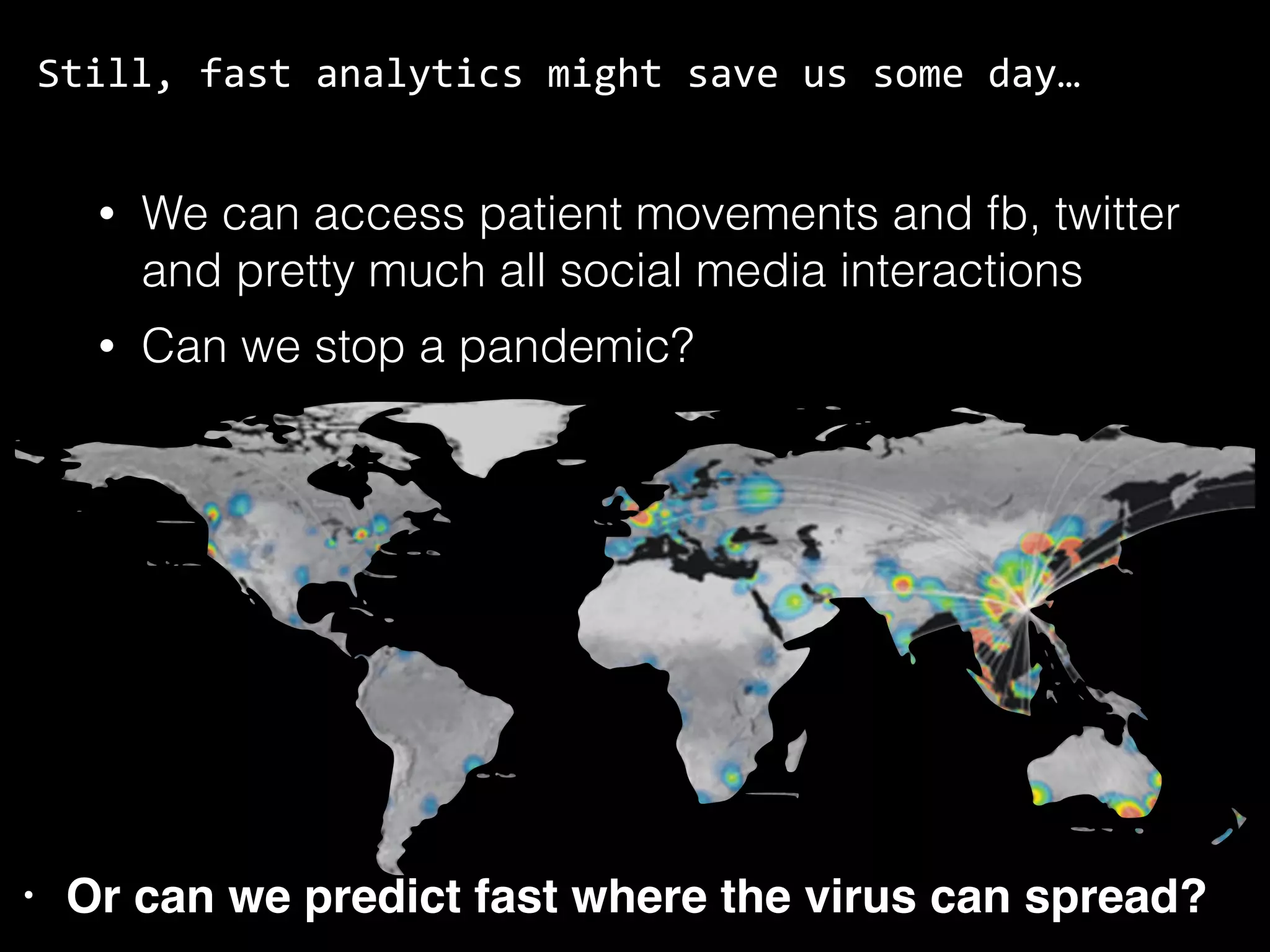 Still,	fast	analytics	might	save	us	some	day… • We can access patient movements and fb, twitter and pretty much all social media interactions • Can we stop a pandemic? • Or can we predict fast where the virus can spread? 