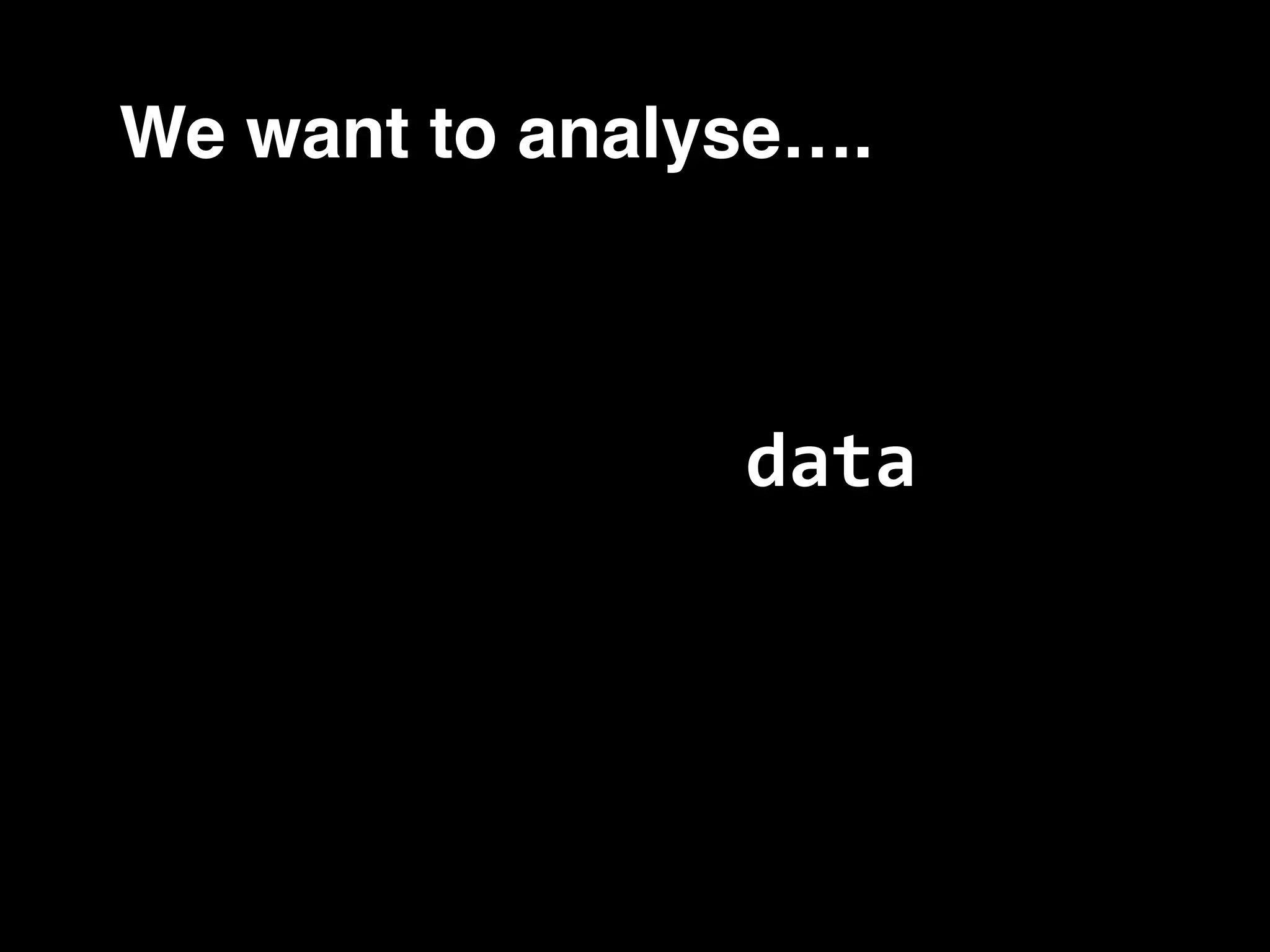 We want to analyse…. data 