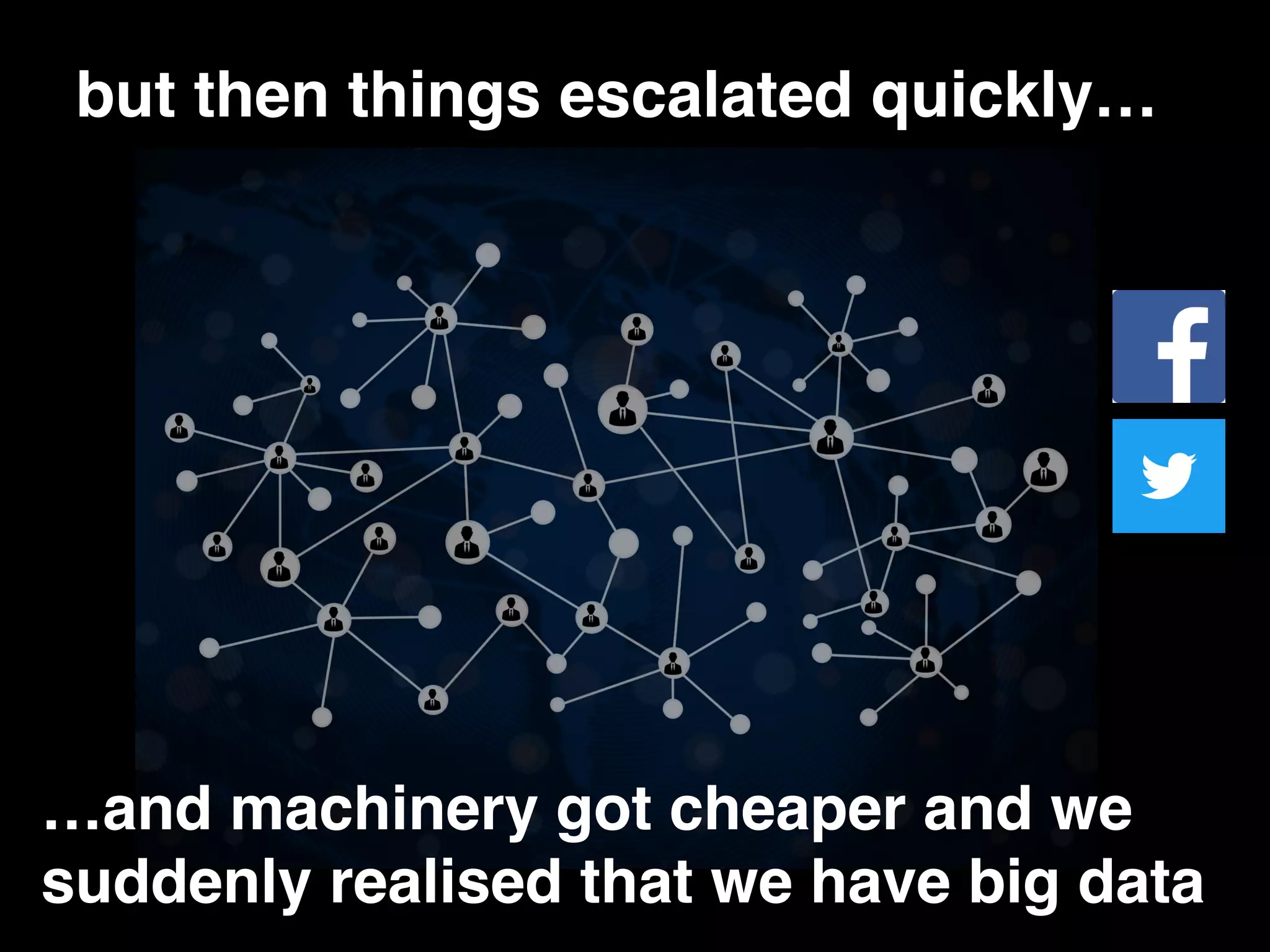 but then things escalated quickly… …and machinery got cheaper and we suddenly realised that we have big data 