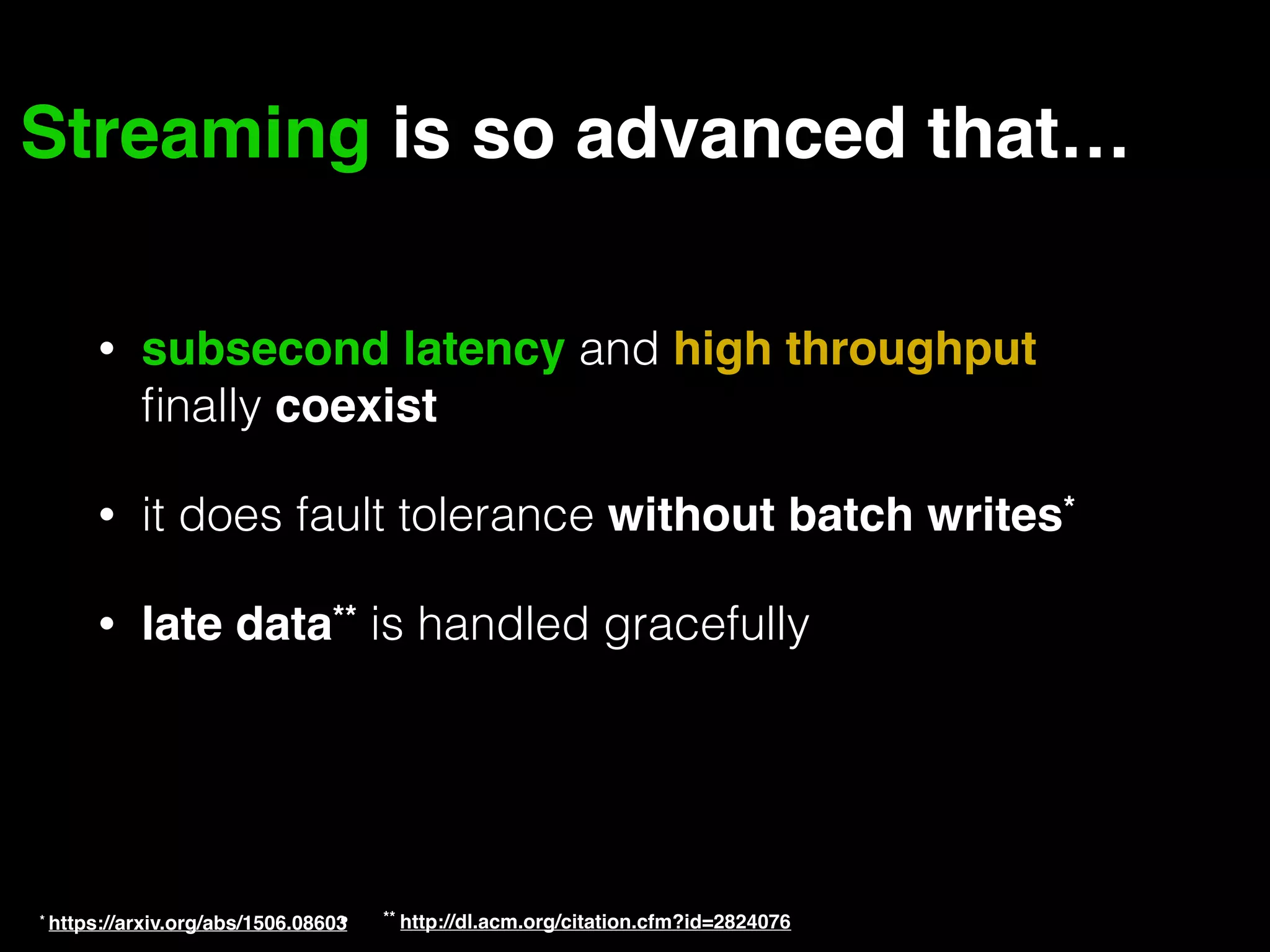 Streaming is so advanced that… • subsecond latency and high throughput ﬁnally coexist • it does fault tolerance without batch writes* • late data** is handled gracefully * https://arxiv.org/abs/1506.08603• ** http://dl.acm.org/citation.cfm?id=2824076 