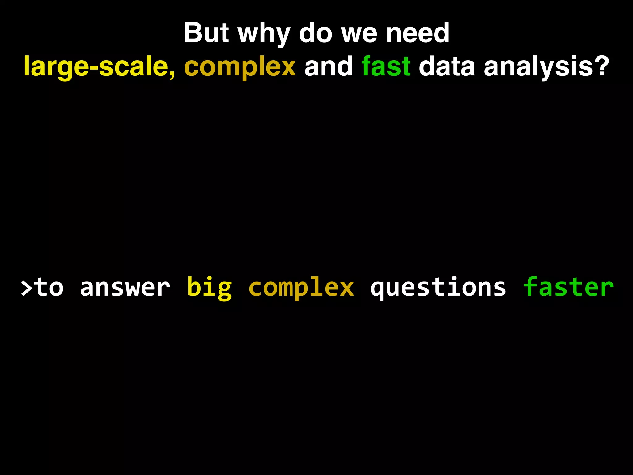 But why do we need large-scale, complex and fast data analysis? to answer big complex questions faster> 
