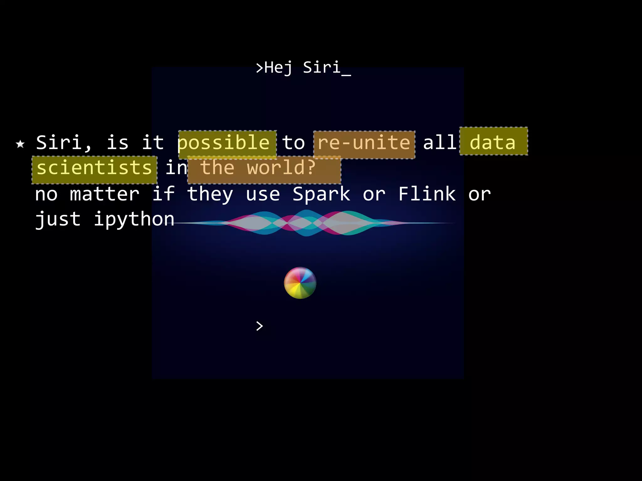 no	matter	if	they	use	Spark	or	Flink	or just	ipython >Hej	Siri_ Siri,	is	it	possible	to	re-unite	all	data scientists	in	the	world? > 