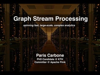 Graph Stream Processing
spinning fast, large-scale, complex analytics
Paris Carbone
PhD Candidate @ KTH
Committer @ Apache Flink
 