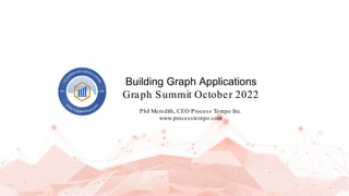 Building Graph Applications
Graph Summit October 2022
Phil Meredith, CEO Process Tempo Inc.
www.processtempo.com
 