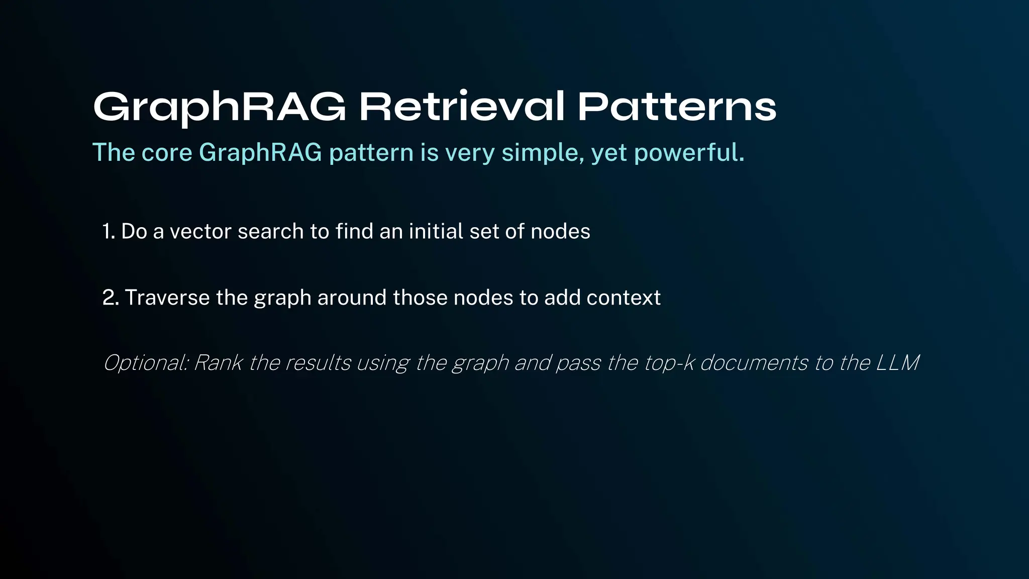 The core GraphRAG pattern is very simple, yet powerful.
1. Do a vector search to find an initial set of nodes
2. Traverse the graph around those nodes to add context
Optional: Rank the results using the graph and pass the top-k documents to the LLM
GraphRAG Retrieval Patterns
 