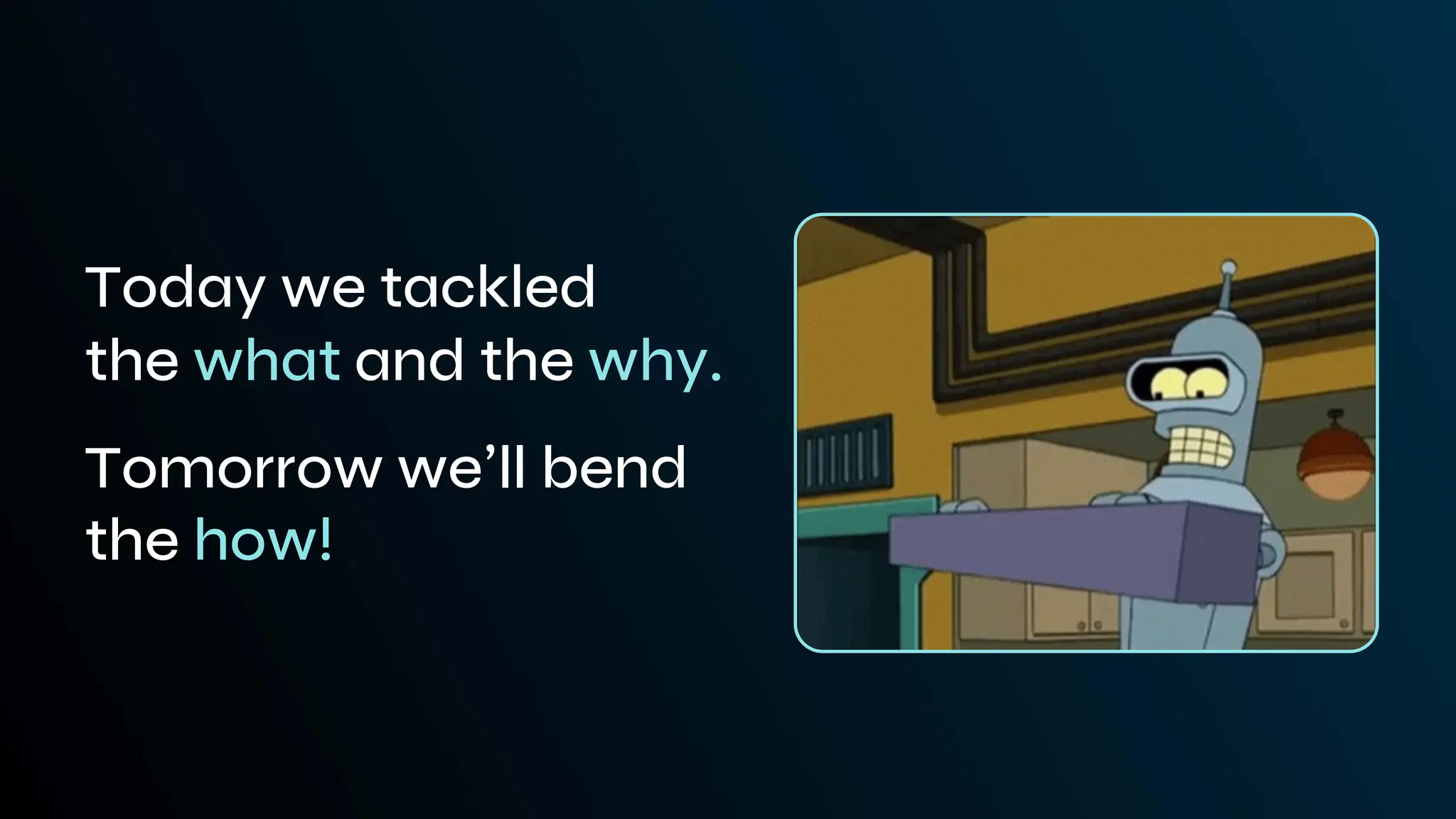 Today we tackled
the what and the why.
Tomorrow we’ll bend
the how!
 