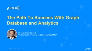 © 2023 Neo4j, Inc. All rights reserved.
© 2023 Neo4j, Inc. All rights reserved.
The Path To Success With Graph
Database and Analytics
Dr. Alexander Jarasch
Vertical Lead - Pharma and Life Sciences EMEA
 