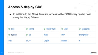 © 2022 Neo4j, Inc. All rights reserved.
11
Access & deploy GDS
● In addition to the Neo4j Browser, access to the GDS library can be done
using the Neo4j Drivers
 