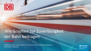 Wie Graphen zur Zuverlässigkeit
der Bahn beitragen
DB Systel GmbH | Frederik Behler, Dr. Klaus Bermuth | Einheit Data Intelligence
06.07.2022 | München
 