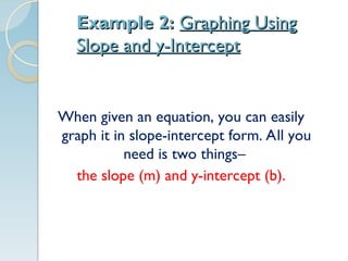Example 2:
Example 2: Graphing Using
Graphing Using
Slope and y-Intercept
Slope and y-Intercept
When given an equation, you can easily
graph it in slope-intercept form. All you
need is two things–
the slope (m) and y-intercept (b).
 