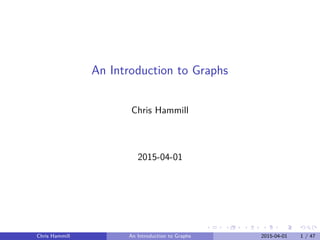 An Introduction to Graphs
Chris Hammill
2015-04-01
Chris Hammill An Introduction to Graphs 2015-04-01 1 / 47
 
