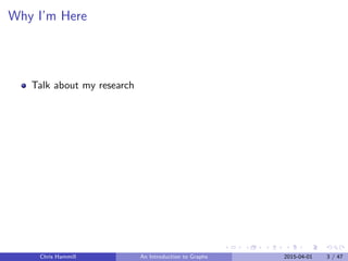 Why I’m Here
Talk about my research
Chris Hammill An Introduction to Graphs 2015-04-01 3 / 47
 