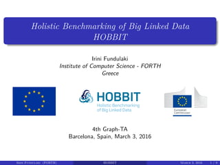 Holistic Benchmarking of Big Linked Data
HOBBIT
Irini Fundulaki
Institute of Computer Science - FORTH
Greece
4th Graph-TA
Barcelona, Spain, March 3, 2016
Irini Fundulaki (FORTH) HOBBIT March 3, 2016 1 / 9
 