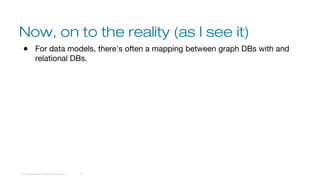 Now, on to the reality (as I see it)
© 2016 DataStax, All Rights Reserved. 16
● For data models, there's often a mapping between graph DBs with and
relational DBs.
 