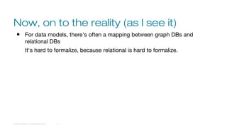 Now, on to the reality (as I see it)
© 2016 DataStax, All Rights Reserved. 17
● For data models, there's often a mapping between graph DBs and
relational DBs
It's hard to formalize, because relational is hard to formalize.
 