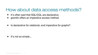 How about data access methods?
© 2016 DataStax, All Rights Reserved. 21
● It's often said that SQL/CQL are declarative
● gremlin offers an imperative access method
● Is declarative for relational, and imperative for graphs?
● It's not so simple...
 