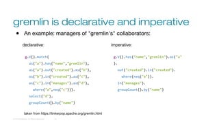 gremlin is declarative and imperative
© 2016 DataStax, All Rights Reserved. 24
● An example: managers of "gremlin's" collaborators:
declarative:
g.V().match(
as("a").has("name","gremlin"),
as("a").out("created").as("b"),
as("b").in("created").as("c"),
as("c").in("manages").as("d"),
where("a",neq("c"))).
select("d").
groupCount().by("name")
imperative:
g.V().has("name","gremlin").as("a"
).
out("created").in("created").
where(neq("a")).
in("manages").
groupCount().by("name")
taken from https://tinkerpop.apache.org/gremlin.html
 