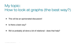 My topic:
How to look at graphs (the best way?)
© 2016 DataStax, All Rights Reserved. 3
● This will be an opinionated discussion!
● Is there a best way?
● We've probably all done a lot of relational - does that help?
 