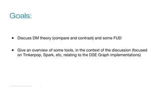 Goals:
© 2016 DataStax, All Rights Reserved. 4
● Discuss DM theory (compare and contrast) and some FUD
● Give an overview of some tools, in the context of the discussion (focused
on Tinkerpop, Spark, etc, relating to the DSE Graph implementations)
 