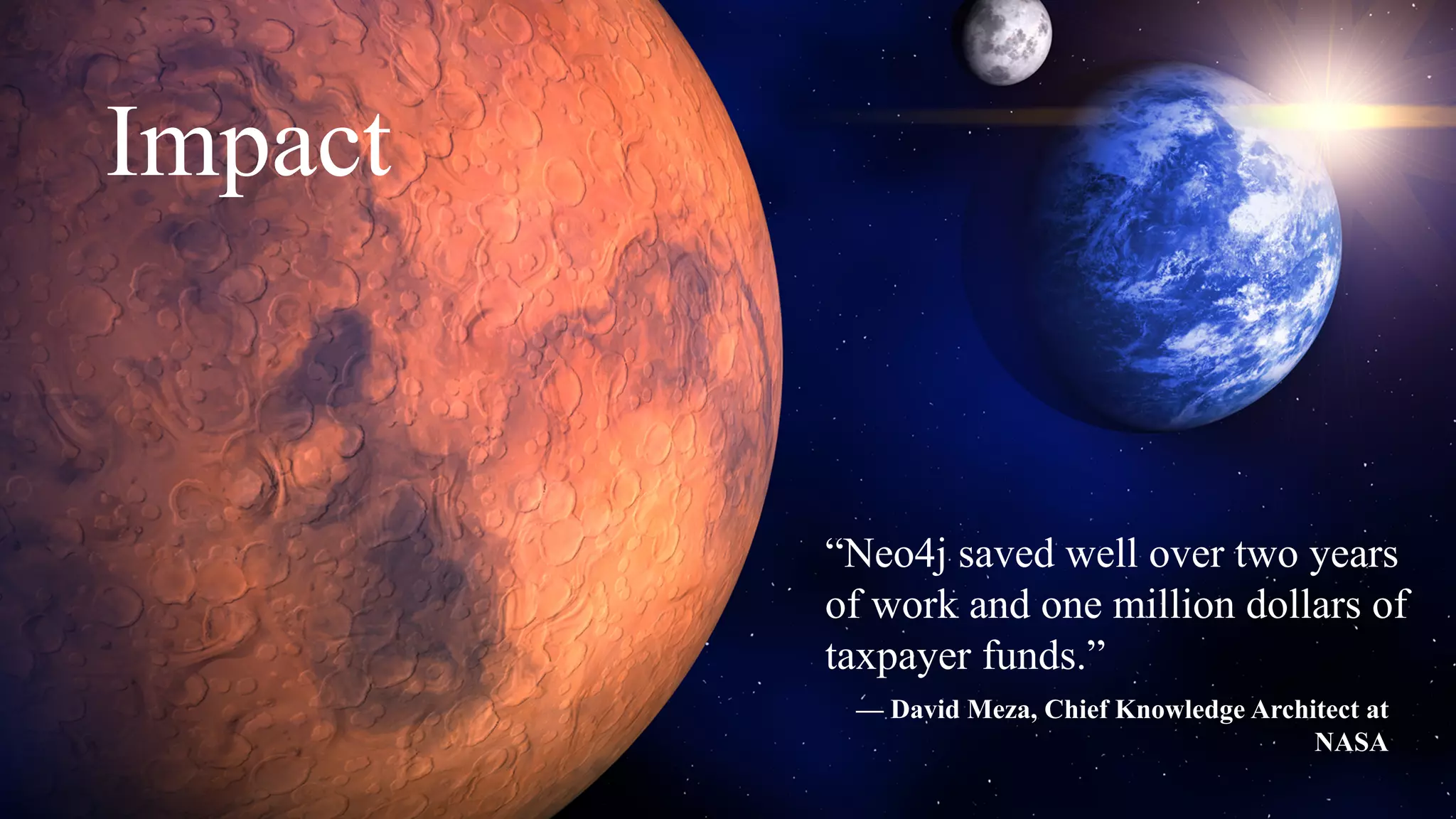 Let’s Hear a Few Stories
— David Meza, Chief Knowledge Architect at
NASA
“Neo4j saved well over two years
of work and one million dollars of
taxpayer funds.”
Impact
 