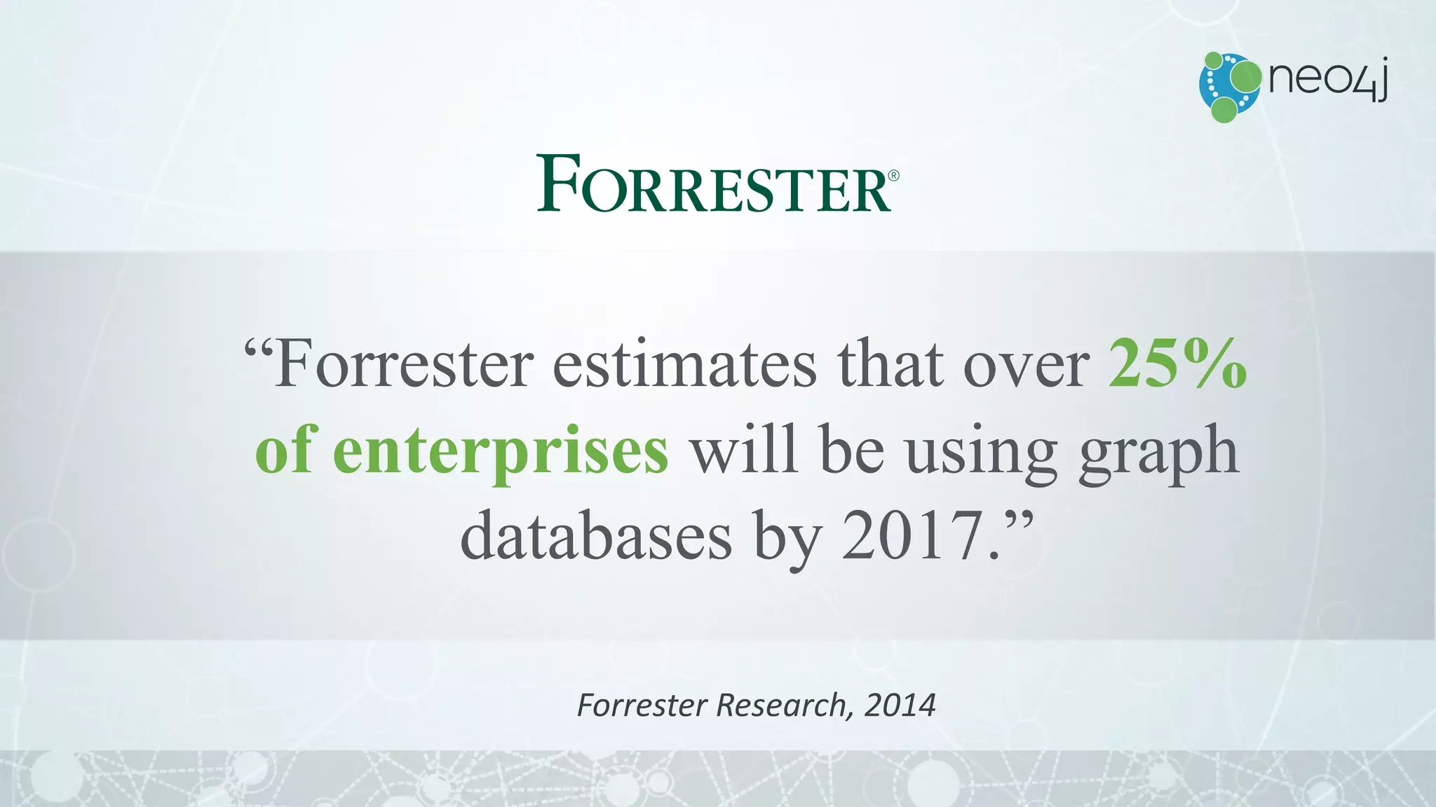 “Forrester estimates that over 25%
of enterprises will be using graph
databases by 2017.”
Forrester	Research,	2014
 