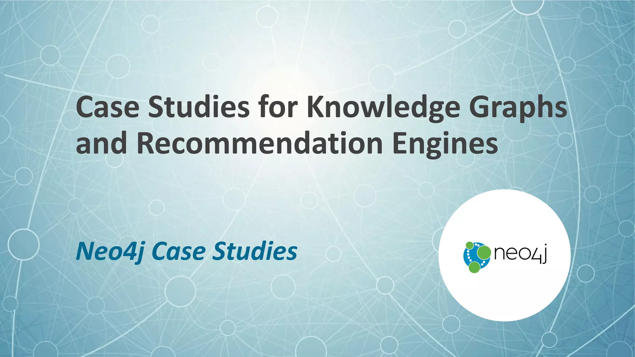 Case	Studies	for	Knowledge	Graphs	
and	Recommendation	Engines
Neo4j	Case	Studies
 