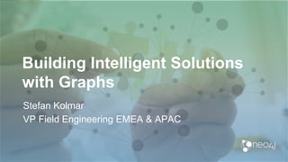 Building Intelligent Solutions
with Graphs
Stefan Kolmar
VP Field Engineering EMEA & APAC
 