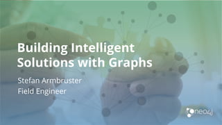 Building Intelligent
Solutions with Graphs
Stefan Armbruster
Field Engineer
 