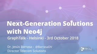 Next-Generation Solutions
with Neo4j
GraphTalk - Helsinki - 3rd October 2018
Dr. Jesús Barrasa - @BarrasaDV
Director Telecom Solutions
 