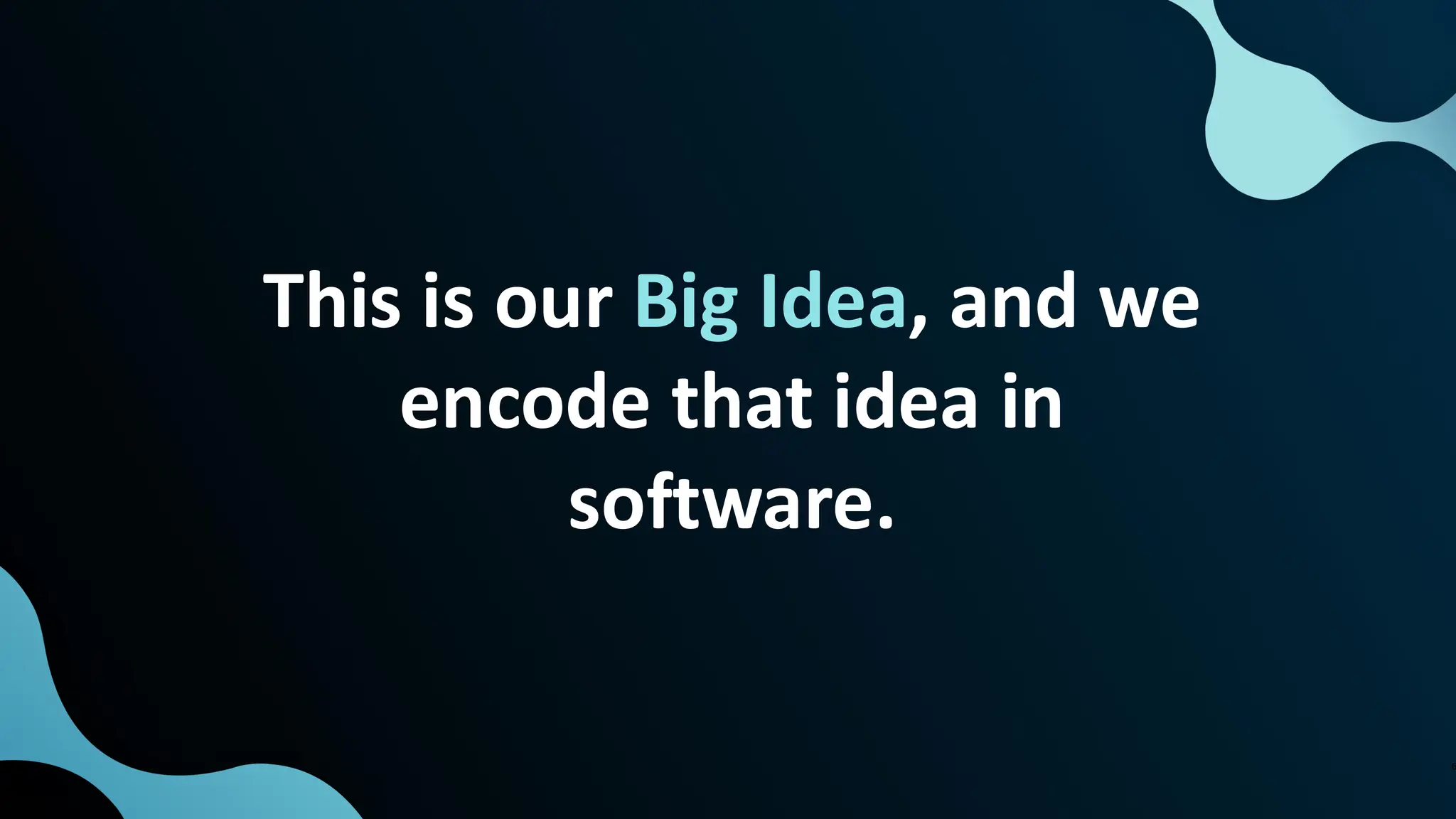 6
This is our Big Idea, and we
encode that idea in
software.
 
