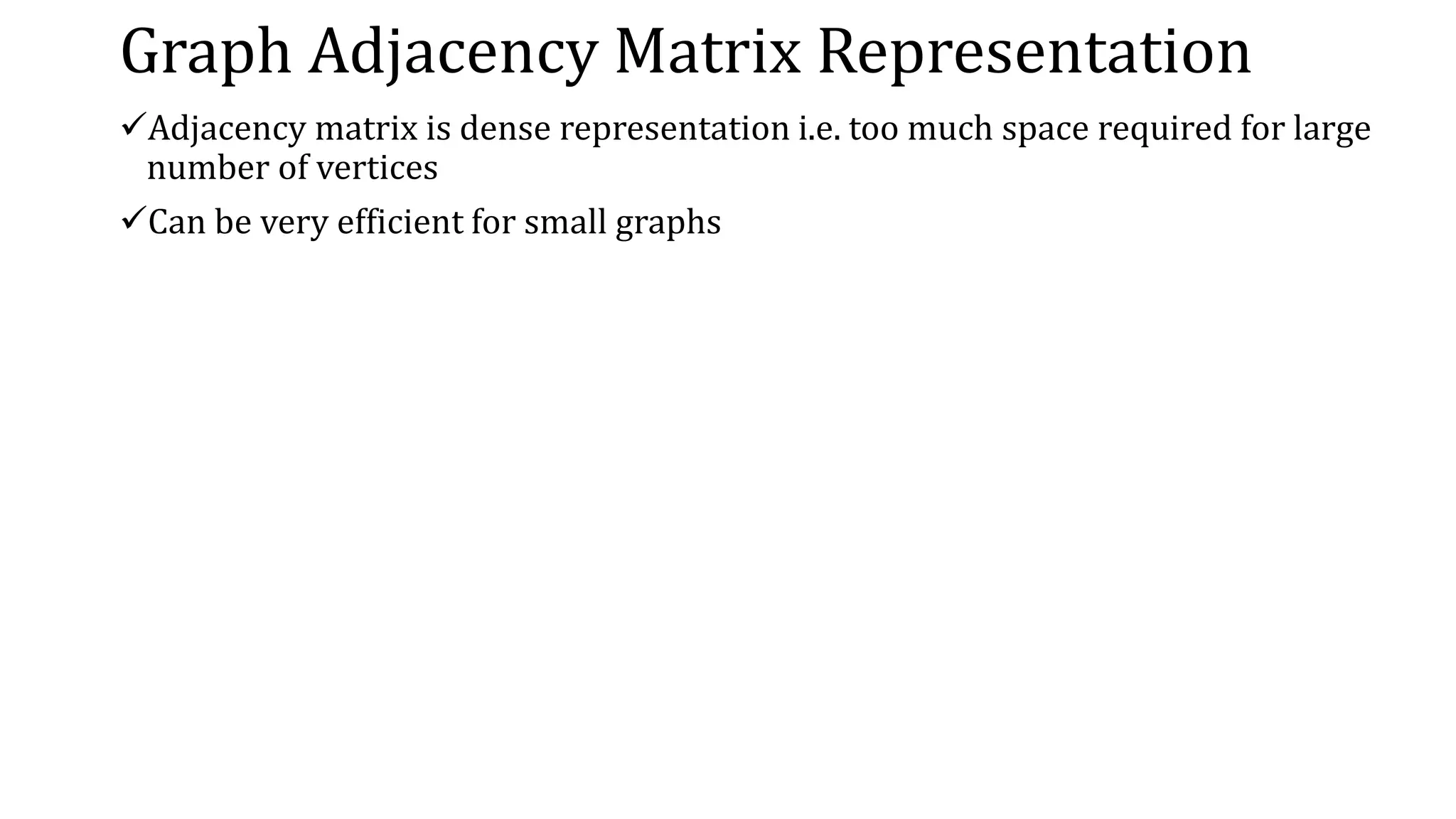 Graph Adjacency Matrix Representation
Adjacency matrix is dense representation i.e. too much space required for large
number of vertices
Can be very efficient for small graphs
 