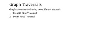 Graph Traversals
Graphs are traversed using two different methods:
1. Breadth First Traversal
2. Depth First Traversal
 
