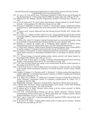 International journal on applications of graph theory in wireless ad hoc networks and sensor networks
(GRAPH-HOC) Vol.5, No.4, December 2013
[15] S.-J. Lee, C.-K. Toh, and M. Gerla, ”Performance Evaluation of Table- Driven and On-Demand Ad
Hoc Routing Protocols,” in Proceedings of IEEE PIMRC’99, Osaka, Japan, Sep. 1999, pp. 297-301.
[16] Bellman-Ford: R.E. Bellman, Dynamic Programming, Princeton University Press, Princeton, NJ,
1957.
[17] G. Pei, M. Gerla, and T.-W. Chen,”Fisheye State Routing: A Routing Scheme for Ad Hoc Wireless
Networks,” in Proceedings of ICC 2000, New Orleans, LA, Jun. 2000
[18] P. Jacquet, P. Muhlethaler, A. Qayyum, A. Laouiti, L. Viennot and T. Clausen, ”Optimized Link State
Routing Protocol,” draft-ietf-manet-olsr- 05.txt, Internet Draft, IETF MANET Working Group, Nov.
2000.
[19] T. Clausen and P. Jacquet. Optimized Link State Routing Protocol (OLSR). IETF, October 2003.
RFC 3626.
[20] R. G. Ogier, F. L. Templin, B. Bellur and M. G. Lewis, “Topology Broadcast based on Reverse-Path
Forwarding (TBRPF),” draft-ietf-manettbrpf 05.txt, INTERNET-DRAFT, MANET Working Group,
Mar. 2002.
[21] B. Bellur, R.G. Ogier, F.L Templin, Topology broadcast based on reverse-path forwarding routing
protocol (tbrpf), in: Internet Draft, draft-ietf-manet-tbrpf-06.txt, work in progress, 2003.
[22] Neumann, C. Aichele, M. Lindner, and S. Wunderlich, Better Approach To Mobile Ad-hoc
Networking (B.A.T.M.A.N.), Internet-Draft, pages 1-24, 2008. Network Working Group.
[23] E. Perkins and P. Bhagwat, “Highly dynamic destination sequenced distance-vector routing (DSDV)
for mobile computers“, Computer Communications Review, pp. 234-244, Oct.1994.
[24] K.K. Kasera, R. Ramanathan, A location management protocol for hierarchically organised multihop
mobile wireless networks, in: Proceedings of the IEEE ICUPC_97, San Diego, CA, October 1997, pp.
158–162.
[25] C.-C. Chiang, Routing in clustered multihop mobile wireless networks with fading channel, in:
Proceedings of IEEE SICON, April 1997, pp. 197–211.
[26] G. Pei, M. Gerla, X. Hong, and C. -C. Chiang, ”A Wireless Hierarchical Routing Protocol with Group
Mobility,” in Proceedings of IEEE WCNC’99, New Orleans, LA, Sept. 1999.
[27] T.-W. Chen, M. Gerla, Global state routing: a new routing scheme for ad-hoc wireless networks, in:
Proceedings of the IEEE ICC, 1998.
[28] J. Garcia-Luna-Aceves, C. Marcelo Spohn, Source-tree routing in wireless networks, in: Proceedings
of the Seventh Annual International Conference on Network Protocols Toronto, Canada, October
1999, p. 273
[29]S. Basagni, I. Chlamtac, V. R. Syrotiuk, and B. A. Woodward, ”A distance routing effect algorithm for
mobility (DREAM),” in ACM/IEEE International Conference on Mobile Computing and Networking
(Mobicom98), 1998,pages 76 - 84.
[30] M. A. Rajan, M. G. Chandra, L. C. Reddy and P. Hiremath, “Concepts of Graph Theory Relevant to
Ad-hoc Networks”. International Journal of Computers, Communications & Control, Vol. 3,
No.Suppl, pp. 465-469, 2008.
[31] Meghanathan, Natarajan, “Applications of Graph Theory Algorithms in Mobile Ad hoc Networks”.
[32] E. Perkins and E. M. Royer, “Ad-hoc on-demand distance vector routing,” in Proc. IEEE Workshop
on Mobile Comp. Sys.and Apps., Feb. 1999, pp. 90-100.
[33] B. Johnson and D. A. Maltz, “Dynamic source routing in ad hoc wireless networks,” in Mobile
Computing, 1996, pp. 153-181.
[34] C.-K. Toh, “Associativity-Based Routing For Ad Hoc Mobile Networks,” Wireless Personal
Communications Journal, Special Issue on Mobile Networking and Computing Systems, Kluwer
Academic Publishers, vol. 4, no. 2, Mar. 1997, pp. 103-139.
[35] Park V. and S. Corson, 2001. Temporary-ordered Routing Algorithm (TORA). Internet Draft, draftietf-manettora-spec-04.txt.
[36] Y. Ko and N. H. Vaidya, “Location-aided routing (LAR) in mobile ad hoc networks,” Wireless
Networks, 6(4), July 2000, pp. 307-321.

17

 